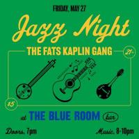 Friday, May 27, Jazz Night, The Fats Kaplin Gang, at The Blue Room Bar, 21+, $5, Doors 7pm, Music 8-10pm